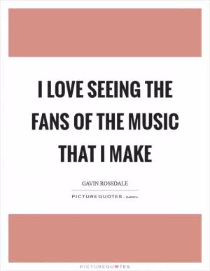 I love seeing the fans of the music that I make Picture Quote #1
