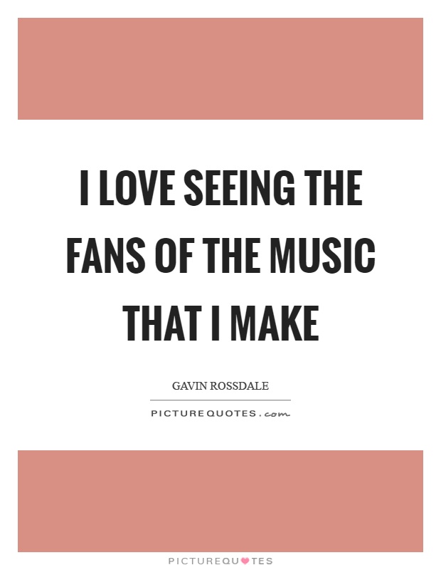 I love seeing the fans of the music that I make Picture Quote #1