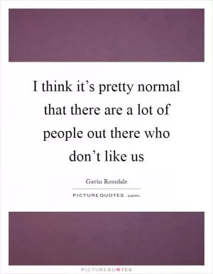 I think it’s pretty normal that there are a lot of people out there who don’t like us Picture Quote #1
