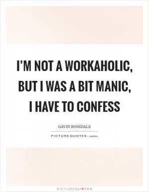 I’m not a workaholic, but I was a bit manic, I have to confess Picture Quote #1
