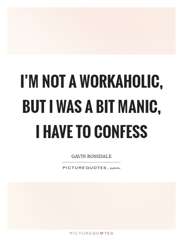 I'm not a workaholic, but I was a bit manic, I have to confess Picture Quote #1