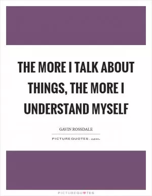 The more I talk about things, the more I understand myself Picture Quote #1