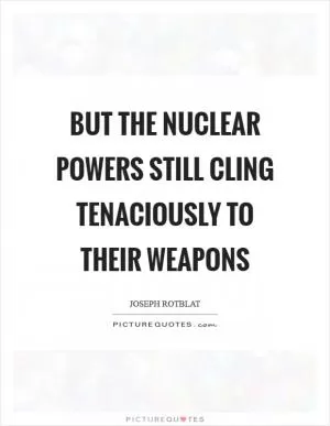 But the nuclear powers still cling tenaciously to their weapons Picture Quote #1