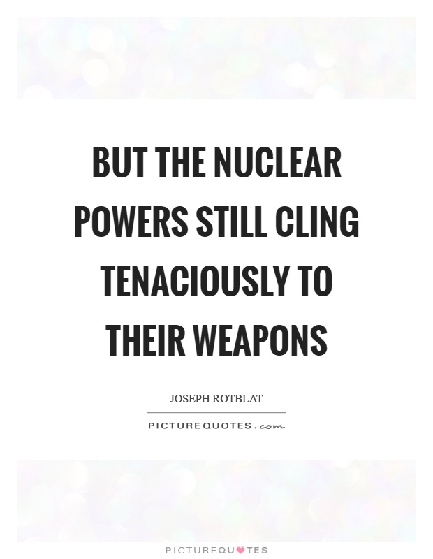 But the nuclear powers still cling tenaciously to their weapons Picture Quote #1