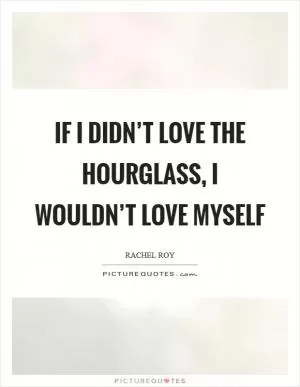 If I didn’t love the hourglass, I wouldn’t love myself Picture Quote #1