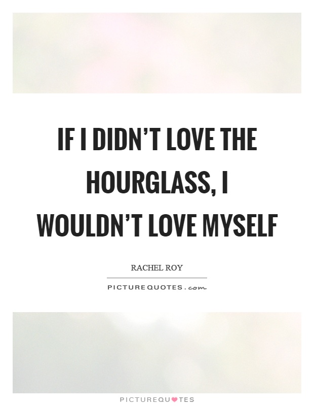 If I didn't love the hourglass, I wouldn't love myself Picture Quote #1