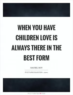 When you have children love is always there in the best form Picture Quote #1