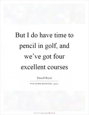 But I do have time to pencil in golf, and we’ve got four excellent courses Picture Quote #1