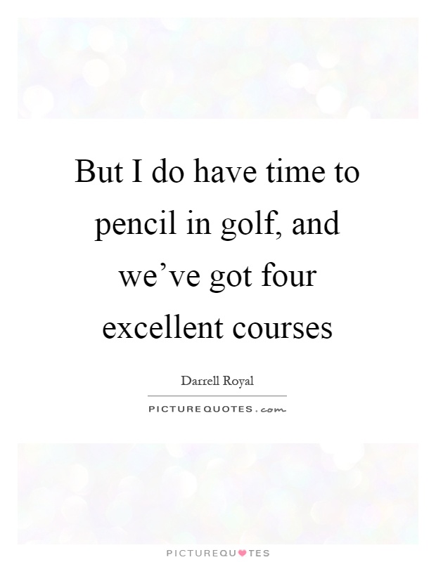 But I do have time to pencil in golf, and we've got four excellent courses Picture Quote #1