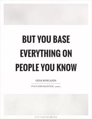 But you base everything on people you know Picture Quote #1