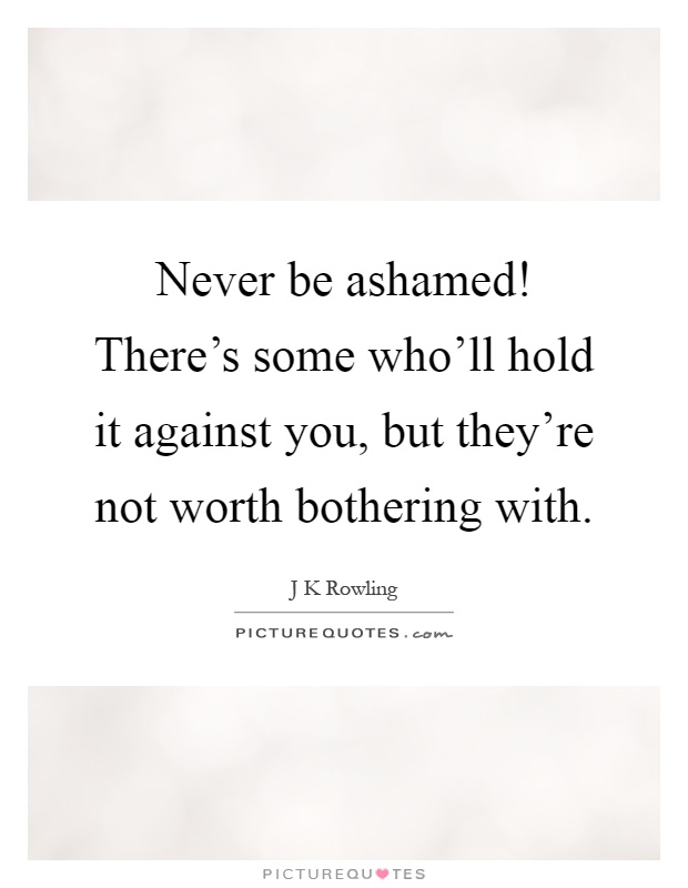 Never be ashamed! There's some who'll hold it against you, but they're not worth bothering with Picture Quote #1