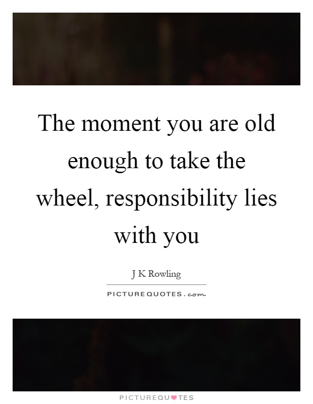 The moment you are old enough to take the wheel, responsibility lies with you Picture Quote #1