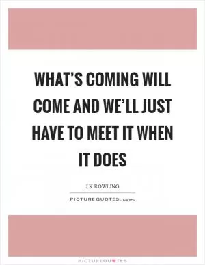 What’s coming will come and we’ll just have to meet it when it does Picture Quote #1