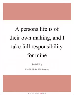 A persons life is of their own making, and I take full responsibility for mine Picture Quote #1