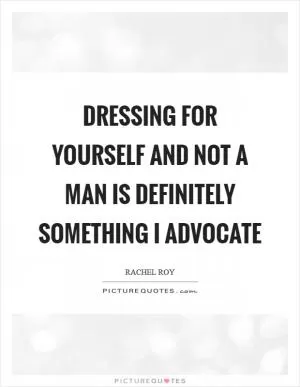 Dressing for yourself and not a man is definitely something I advocate Picture Quote #1