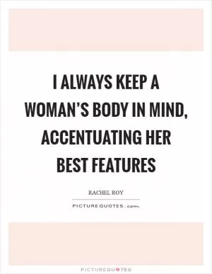I always keep a woman’s body in mind, accentuating her best features Picture Quote #1