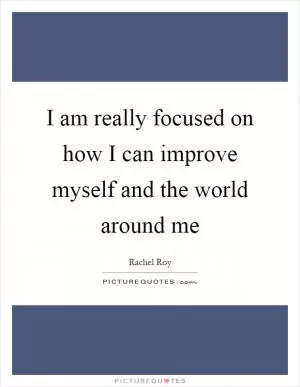 I am really focused on how I can improve myself and the world around me Picture Quote #1