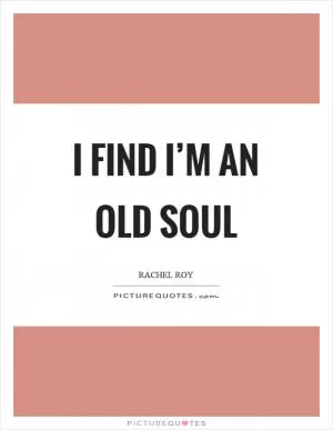 I find I’m an old soul Picture Quote #1