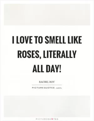 I love to smell like roses, literally all day! Picture Quote #1
