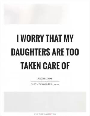 I worry that my daughters are too taken care of Picture Quote #1