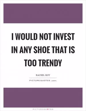 I would not invest in any shoe that is too trendy Picture Quote #1