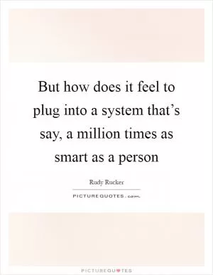 But how does it feel to plug into a system that’s say, a million times as smart as a person Picture Quote #1