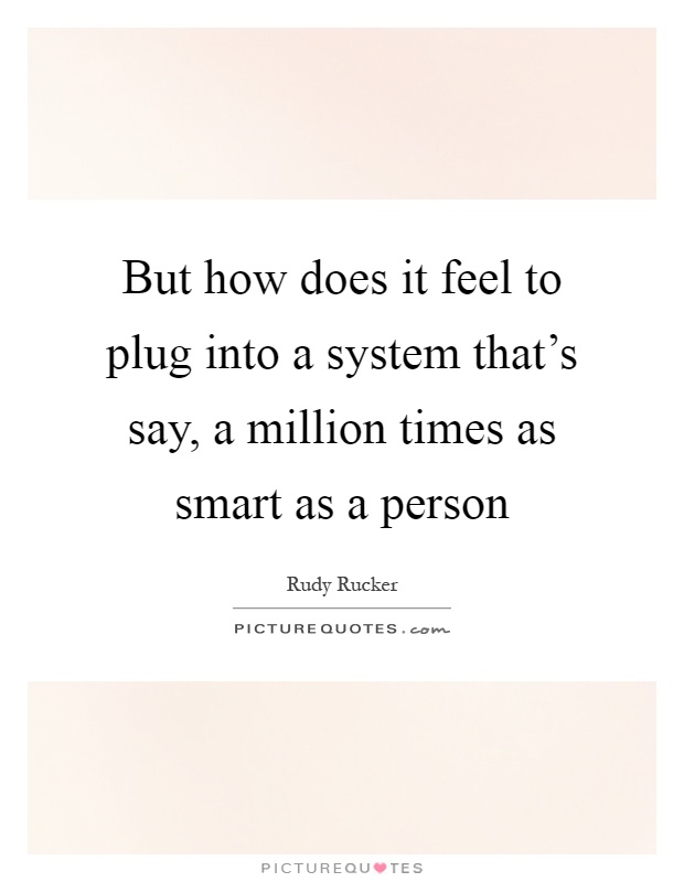 But how does it feel to plug into a system that's say, a million times as smart as a person Picture Quote #1