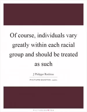 Of course, individuals vary greatly within each racial group and should be treated as such Picture Quote #1