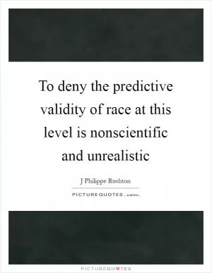To deny the predictive validity of race at this level is nonscientific and unrealistic Picture Quote #1