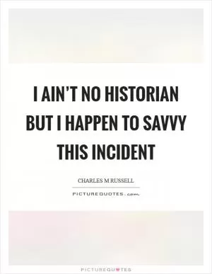 I ain’t no historian but I happen to savvy this incident Picture Quote #1