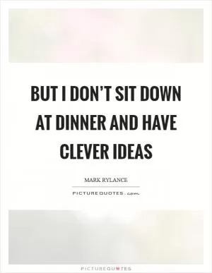 But I don’t sit down at dinner and have clever ideas Picture Quote #1