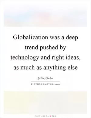 Globalization was a deep trend pushed by technology and right ideas, as much as anything else Picture Quote #1