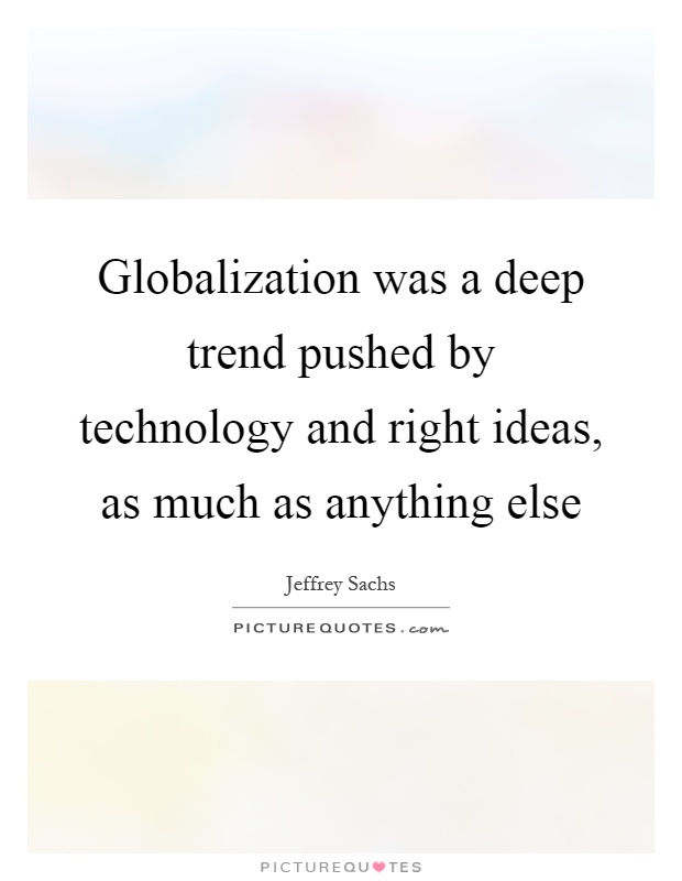 Globalization was a deep trend pushed by technology and right ideas, as much as anything else Picture Quote #1
