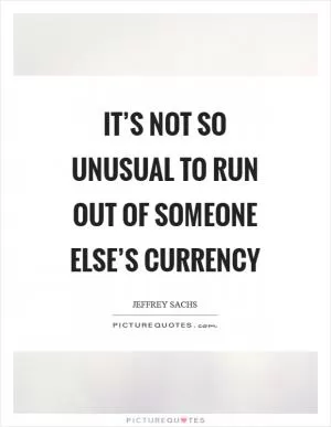 It’s not so unusual to run out of someone else’s currency Picture Quote #1