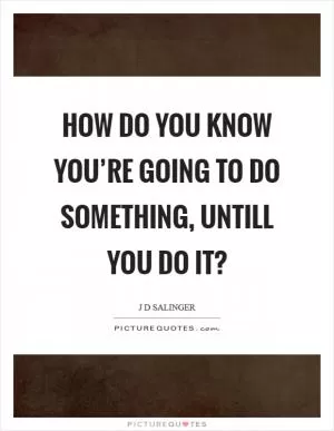 How do you know you’re going to do something, untill you do it? Picture Quote #1