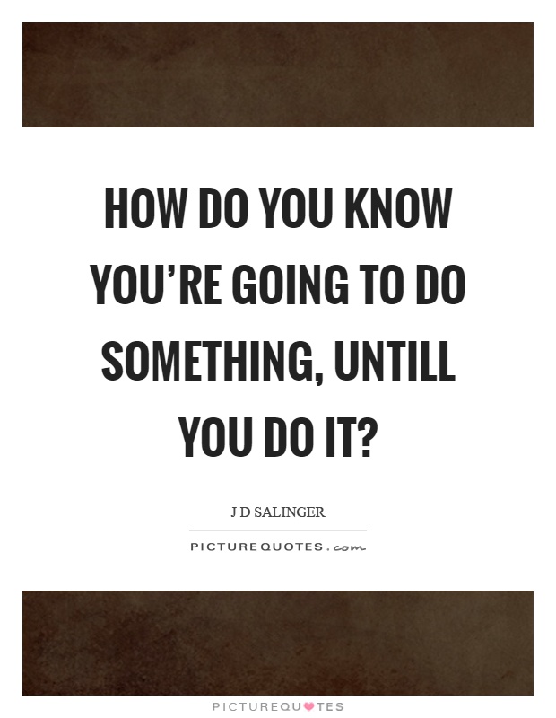 How do you know you're going to do something, untill you do it? Picture Quote #1