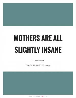 Mothers are all slightly insane Picture Quote #1