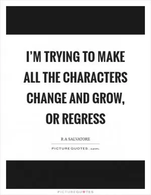 I’m trying to make all the characters change and grow, or regress Picture Quote #1