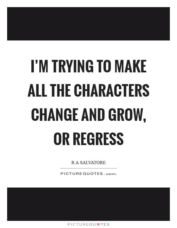 I'm trying to make all the characters change and grow, or regress Picture Quote #1