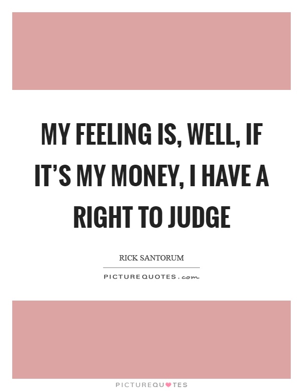 My feeling is, well, if it's my money, I have a right to judge Picture Quote #1