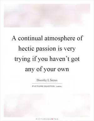 A continual atmosphere of hectic passion is very trying if you haven’t got any of your own Picture Quote #1