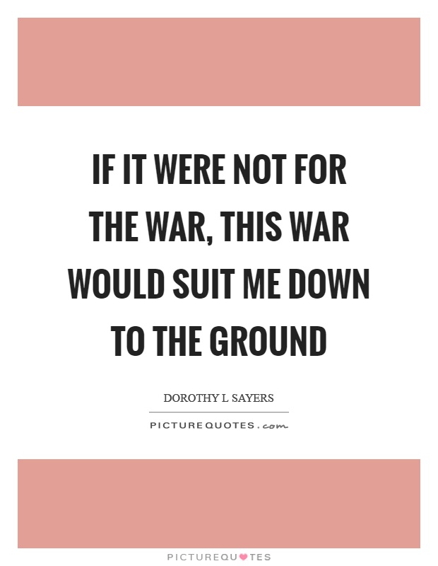 If it were not for the war, this war would suit me down to the ground Picture Quote #1
