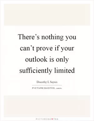 There’s nothing you can’t prove if your outlook is only sufficiently limited Picture Quote #1
