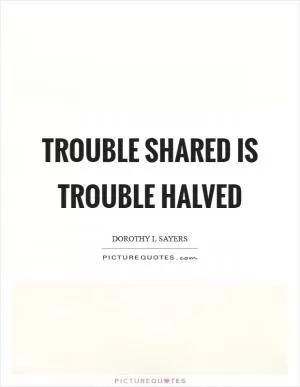 Trouble shared is trouble halved Picture Quote #1