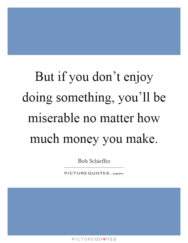 But if you don't enjoy doing something, you'll be miserable no matter how much money you make Picture Quote #1