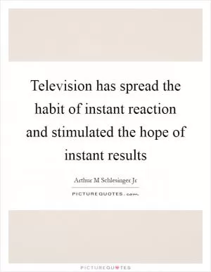 Television has spread the habit of instant reaction and stimulated the hope of instant results Picture Quote #1