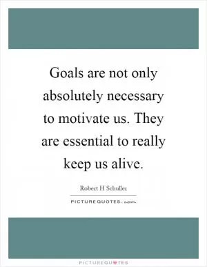 Goals are not only absolutely necessary to motivate us. They are essential to really keep us alive Picture Quote #1