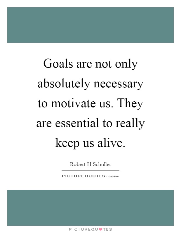 Goals are not only absolutely necessary to motivate us. They are essential to really keep us alive Picture Quote #1