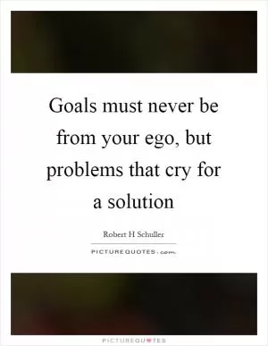 Goals must never be from your ego, but problems that cry for a solution Picture Quote #1