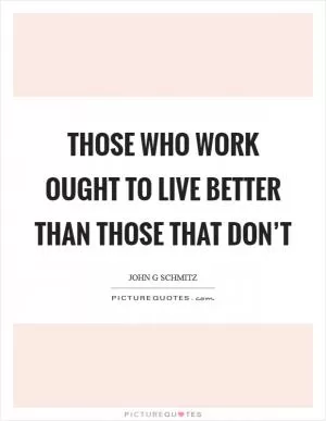 Those who work ought to live better than those that don’t Picture Quote #1